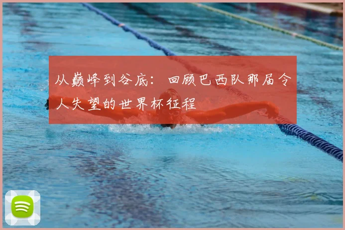 从巅峰到谷底:回顾巴西队那届令人失望的世界杯征程