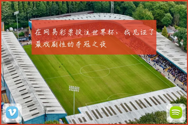 在网易彩票投注世界杯，我见证了最戏剧性的夺冠之夜
