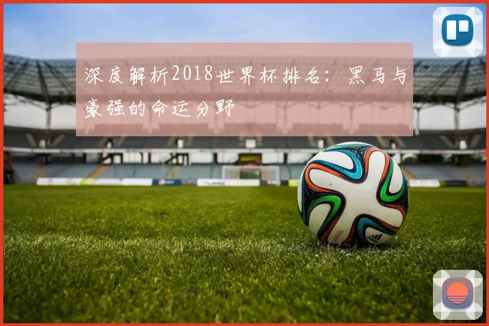 深度解析2018世界杯排名:黑马与豪强的命运分野