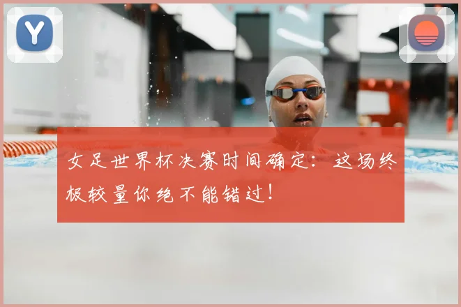女足世界杯决赛时间确定：这场终极较量你绝不能错过！