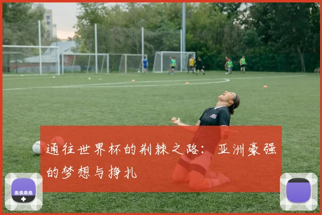 通往世界杯的荆棘之路：亚洲豪强的梦想与挣扎
