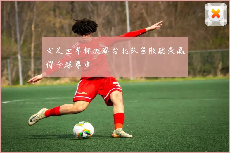 女足世界杯决赛台北队虽败犹荣赢得全球尊重