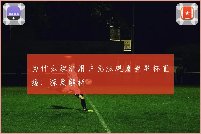 为什么欧洲用户无法观看世界杯直播：深度解析