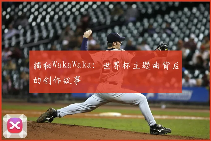 揭秘WakaWaka:世界杯主题曲背后的创作故事