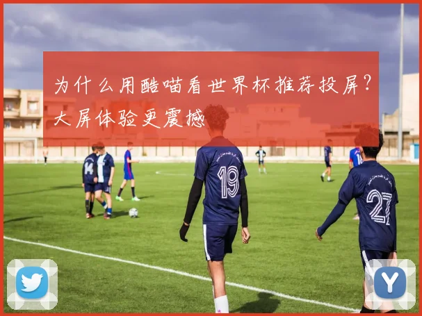 为什么用酷喵看世界杯推荐投屏？大屏体验更震撼