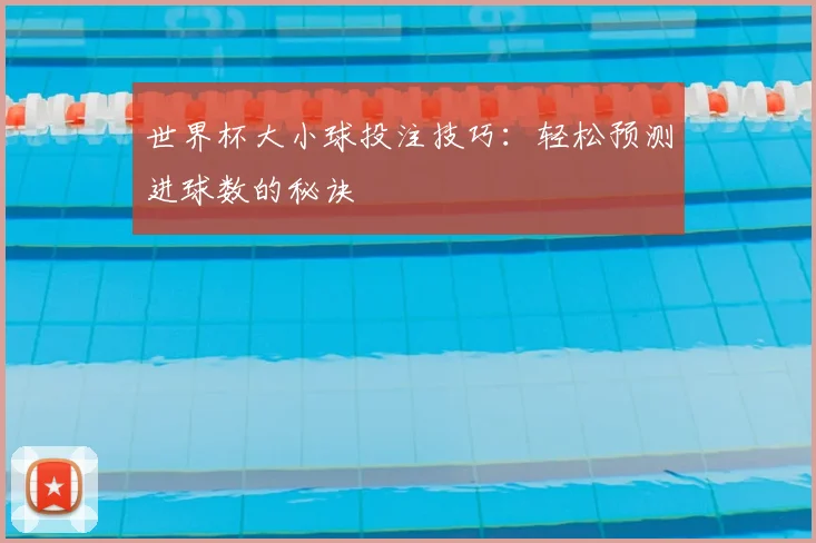 世界杯大小球投注技巧:轻松预测进球数的秘诀