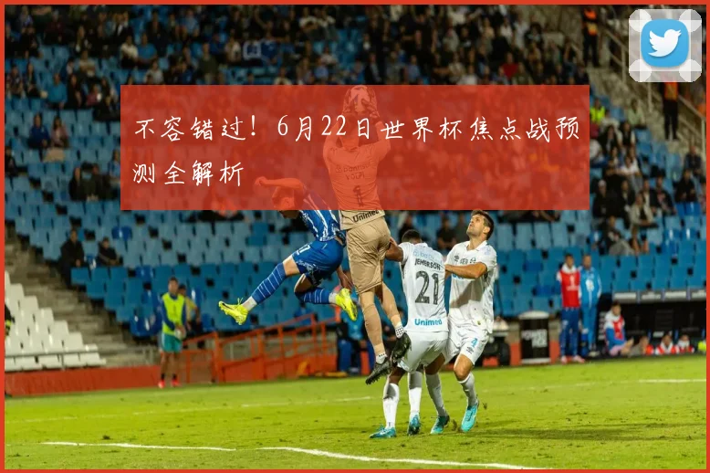 不容错过!6月22日世界杯焦点战预测全解析