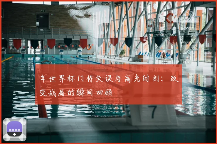 年世界杯门将失误与高光时刻:改变战局的瞬间回顾