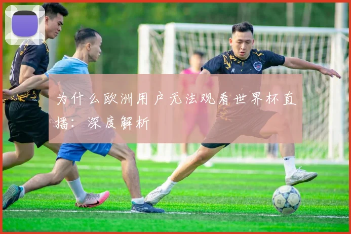 为什么欧洲用户无法观看世界杯直播：深度解析
