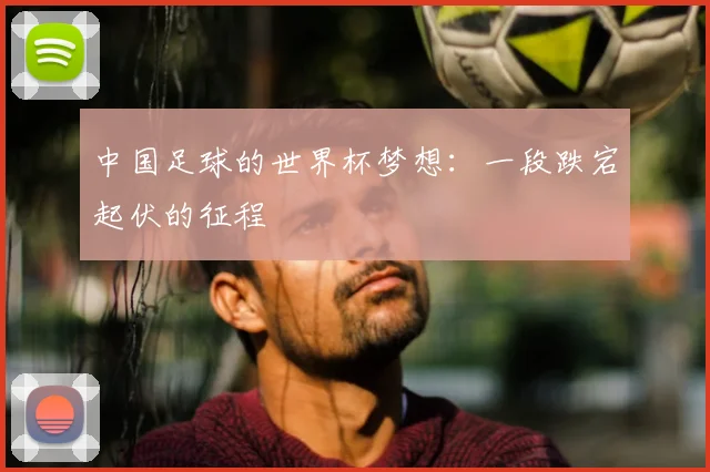 中国足球的世界杯梦想：一段跌宕起伏的征程