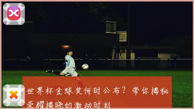 世界杯金球奖何时公布?带你揭秘荣耀揭晓的激动时刻