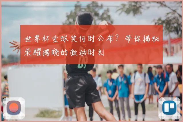 世界杯金球奖何时公布?带你揭秘荣耀揭晓的激动时刻