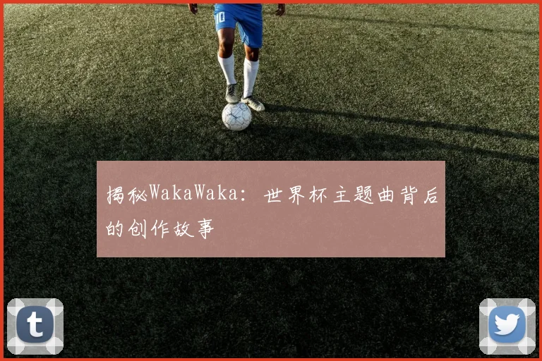 揭秘WakaWaka:世界杯主题曲背后的创作故事