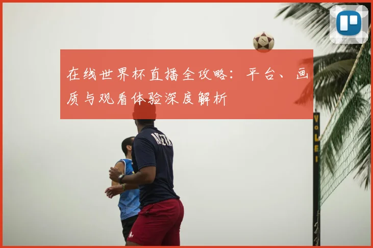 在线世界杯直播全攻略:平台、画质与观看体验深度解析