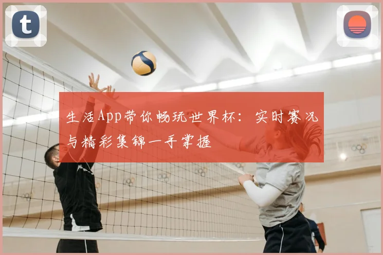 生活App带你畅玩世界杯:实时赛况与精彩集锦一手掌握
