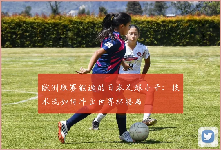 欧洲联赛锻造的日本足球小子：技术流如何冲击世界杯格局