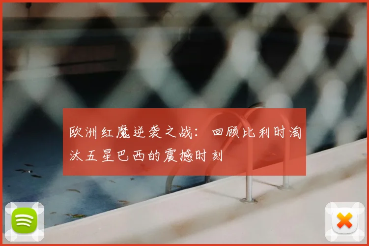 欧洲红魔逆袭之战：回顾比利时淘汰五星巴西的震撼时刻