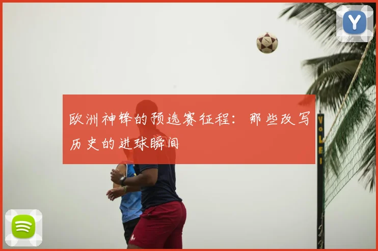 欧洲神锋的预选赛征程：那些改写历史的进球瞬间