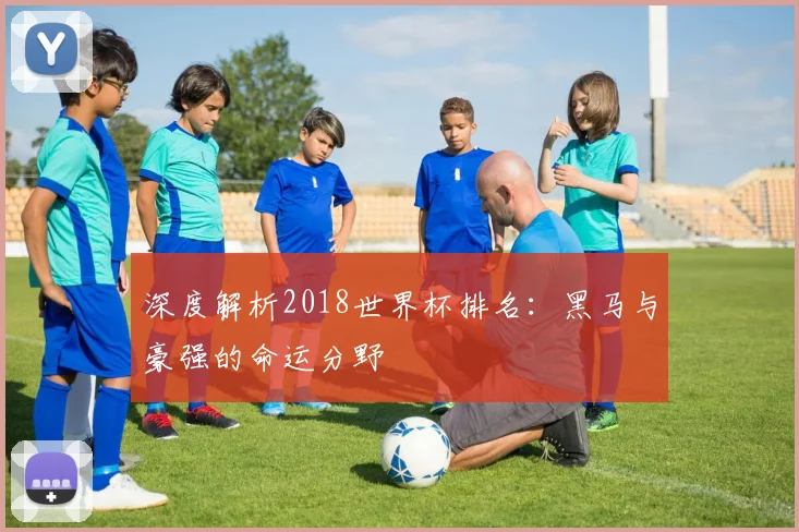 深度解析2018世界杯排名:黑马与豪强的命运分野