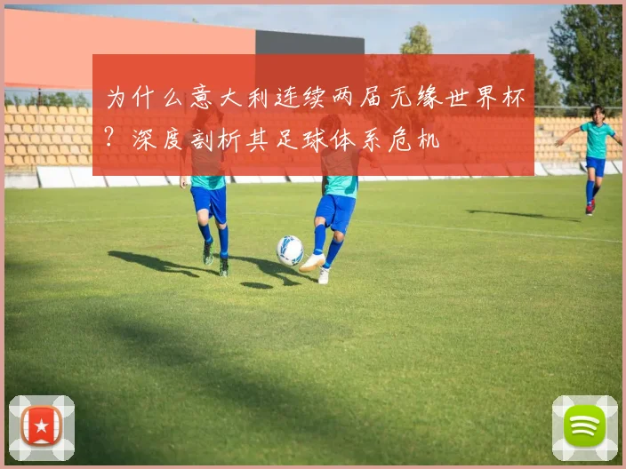 为什么意大利连续两届无缘世界杯？深度剖析其足球体系危机