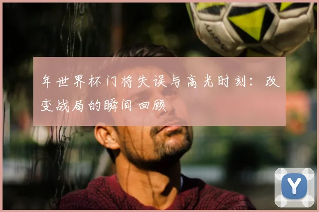 年世界杯门将失误与高光时刻:改变战局的瞬间回顾