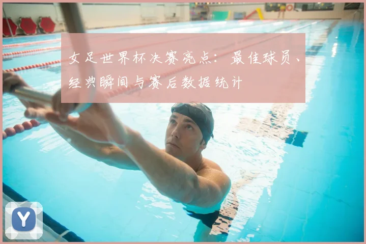 女足世界杯决赛亮点：最佳球员、经典瞬间与赛后数据统计