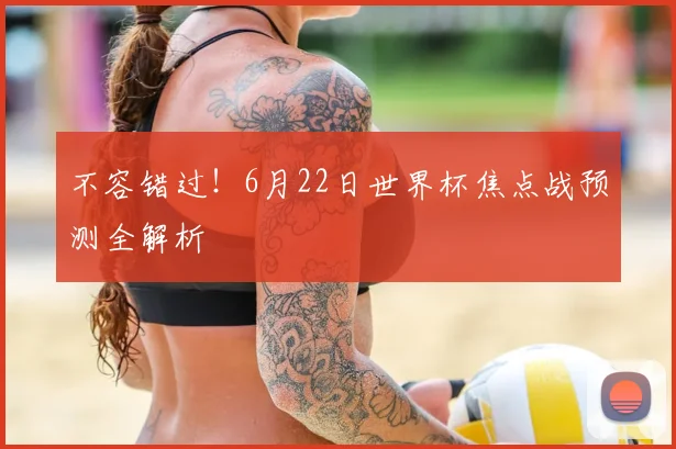 不容错过!6月22日世界杯焦点战预测全解析