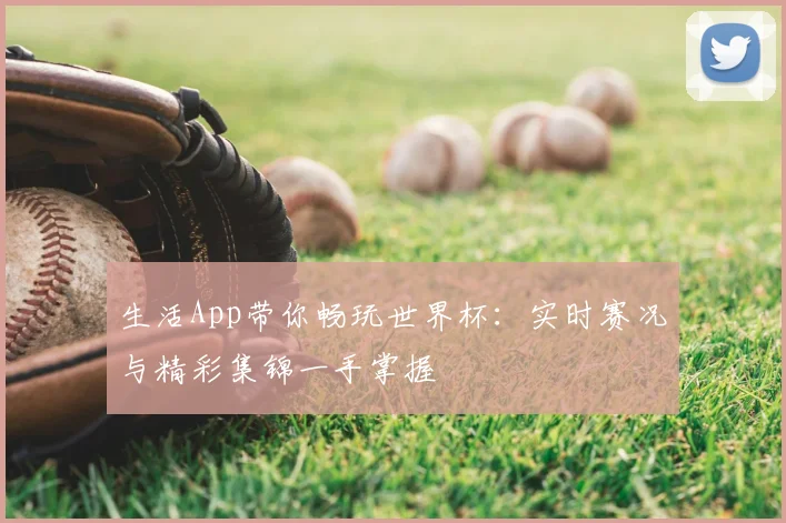 生活App带你畅玩世界杯:实时赛况与精彩集锦一手掌握