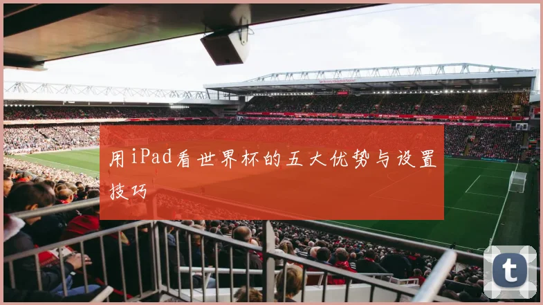 用iPad看世界杯的五大优势与设置技巧