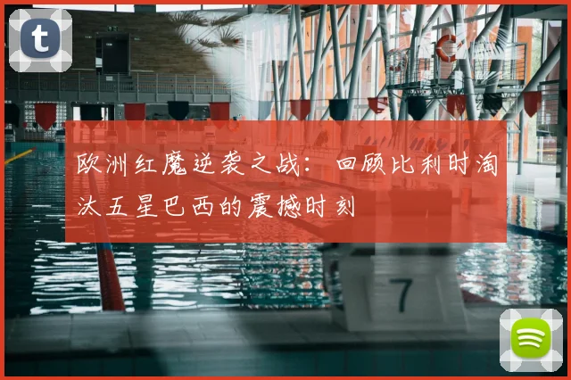欧洲红魔逆袭之战：回顾比利时淘汰五星巴西的震撼时刻