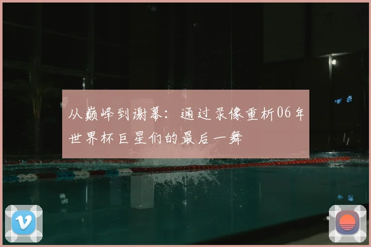 从巅峰到谢幕:通过录像重析06年世界杯巨星们的最后一舞