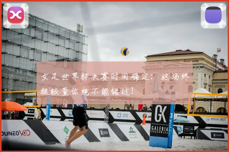 女足世界杯决赛时间确定：这场终极较量你绝不能错过！