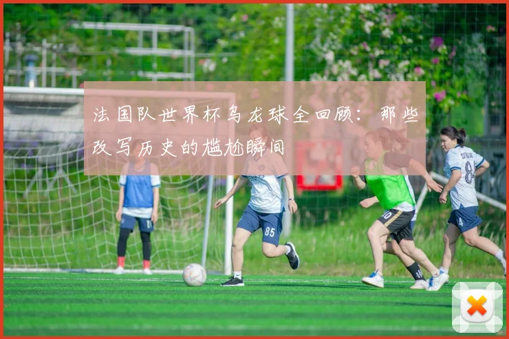 法国队世界杯乌龙球全回顾：那些改写历史的尴尬瞬间