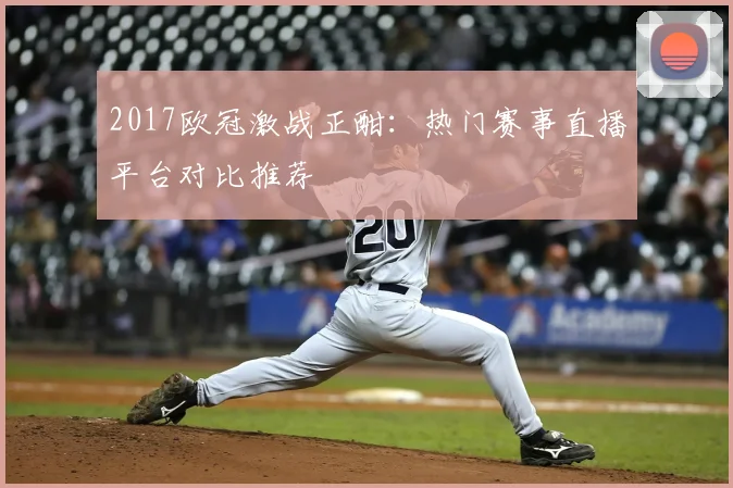 2017欧冠激战正酣：热门赛事直播平台对比推荐