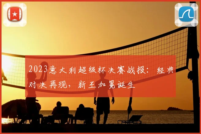 2023意大利超级杯决赛战报:经典对决再现,新王加冕诞生