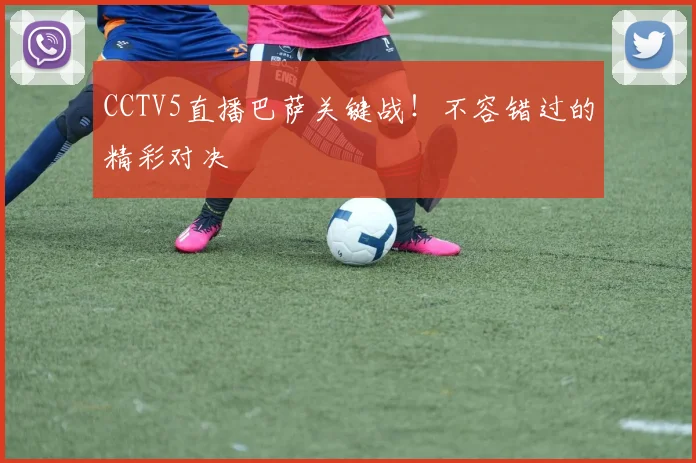 CCTV5直播巴萨关键战！不容错过的精彩对决