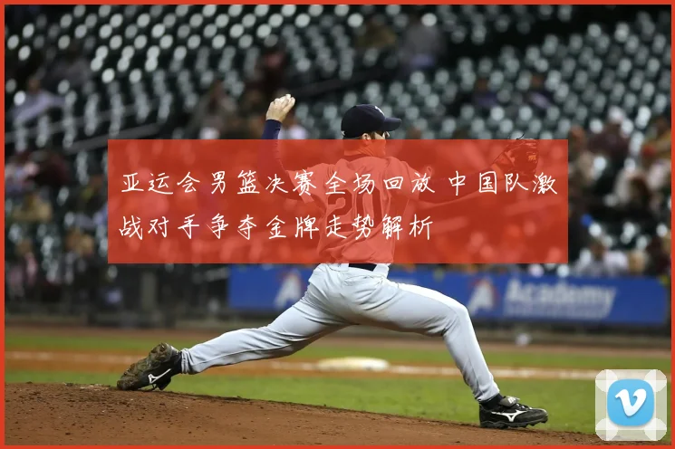 亚运会男篮决赛全场回放 中国队激战对手争夺金牌走势解析