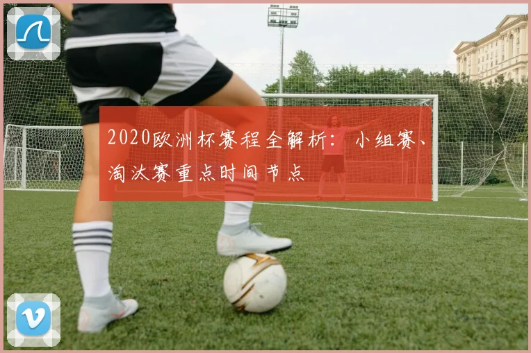 2020欧洲杯赛程全解析：小组赛、淘汰赛重点时间节点