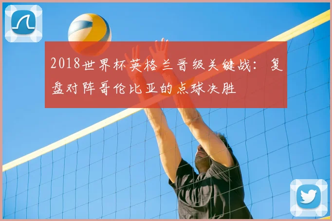 2018世界杯英格兰晋级关键战:复盘对阵哥伦比亚的点球决胜