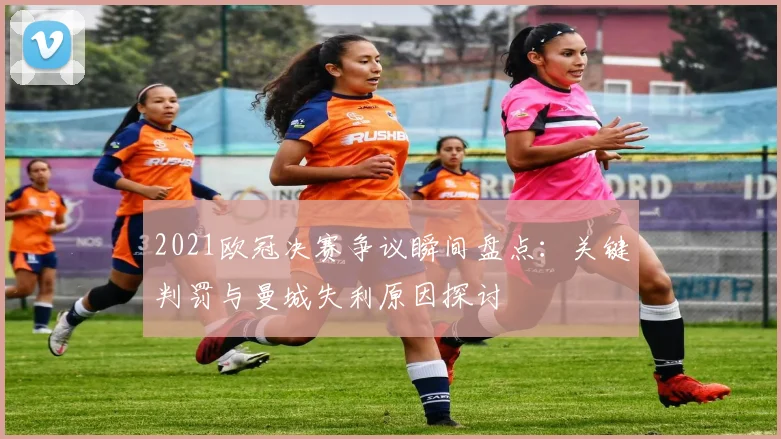 2021欧冠决赛争议瞬间盘点：关键判罚与曼城失利原因探讨