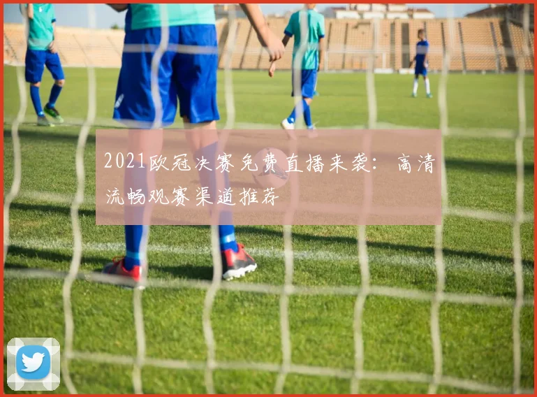 2021欧冠决赛免费直播来袭：高清流畅观赛渠道推荐