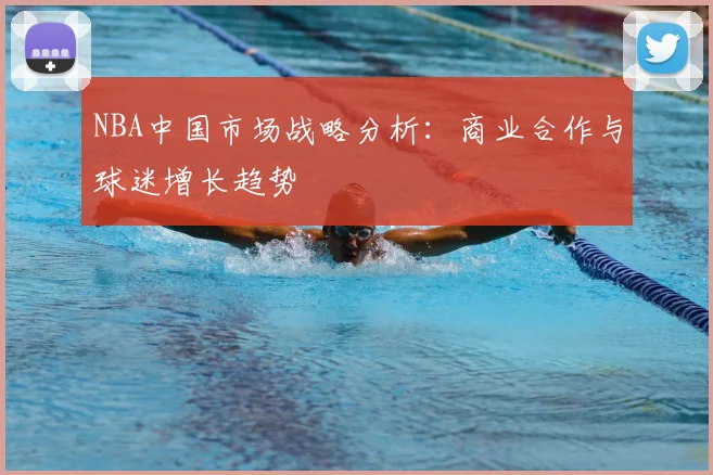 NBA中国市场战略分析：商业合作与球迷增长趋势