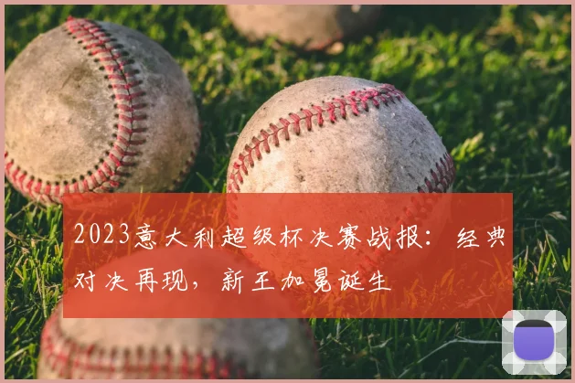 2023意大利超级杯决赛战报:经典对决再现,新王加冕诞生