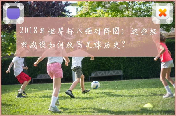 2018年世界杯八强对阵图：这些经典战役如何改写足球历史？