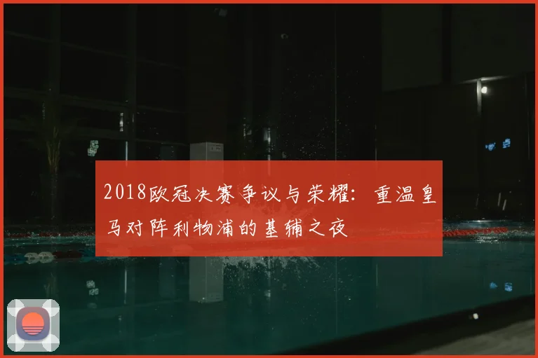 2018欧冠决赛争议与荣耀：重温皇马对阵利物浦的基辅之夜