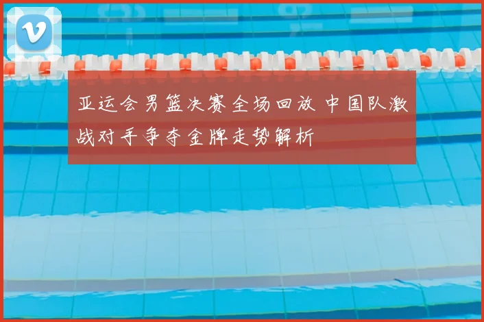 亚运会男篮决赛全场回放 中国队激战对手争夺金牌走势解析