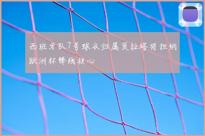 西班牙队7号球衣归属莫拉塔将担纲欧洲杯锋线核心