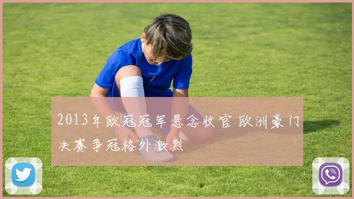 2013年欧冠冠军悬念收官 欧洲豪门决赛争冠格外激烈