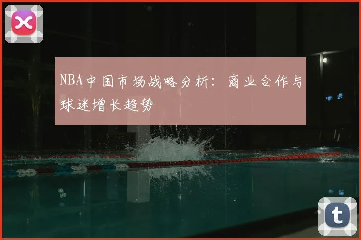 NBA中国市场战略分析：商业合作与球迷增长趋势