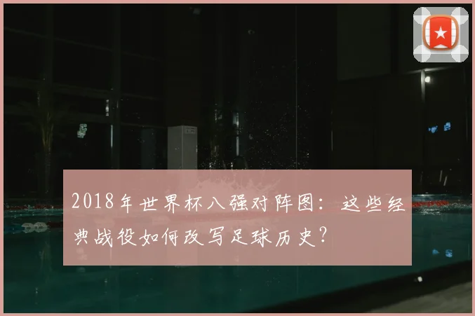 2018年世界杯八强对阵图：这些经典战役如何改写足球历史？